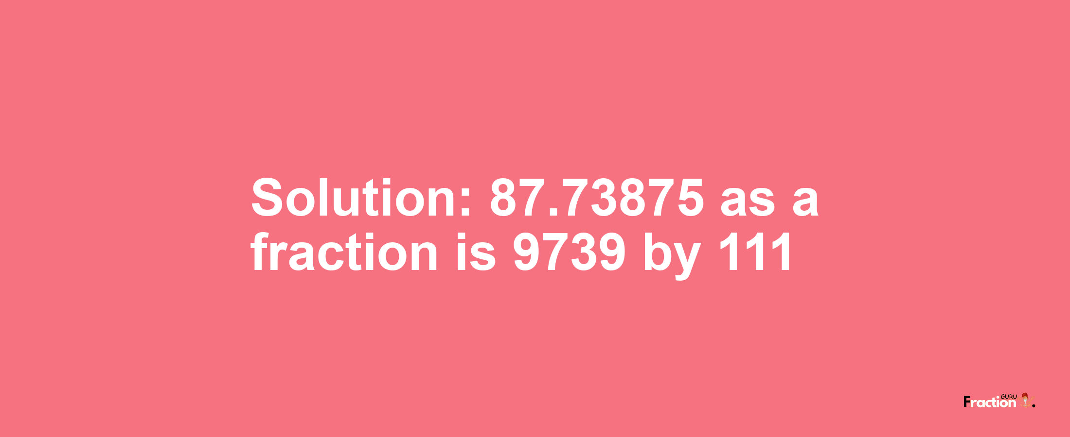 Solution:87.73875 as a fraction is 9739/111